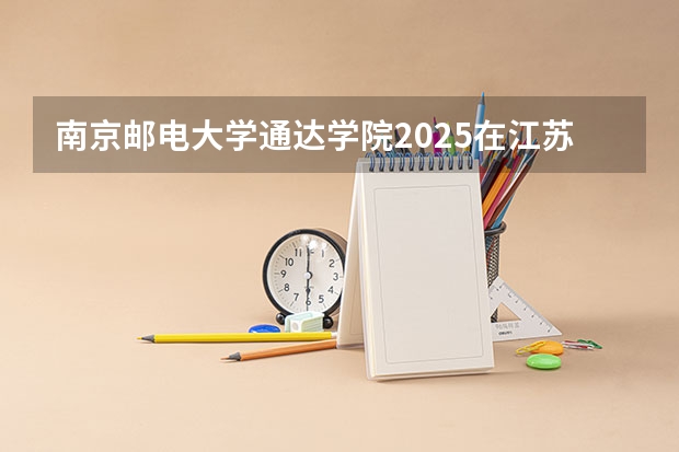 南京邮电大学通达学院2025在江苏招生计划预测
