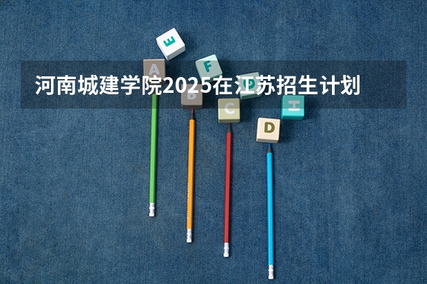 河南城建学院2025在江苏招生计划预测