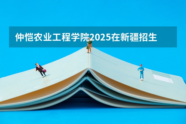 仲恺农业工程学院2025在新疆招生计划预测