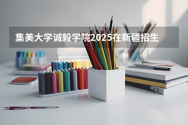 集美大学诚毅学院2025在新疆招生计划预测