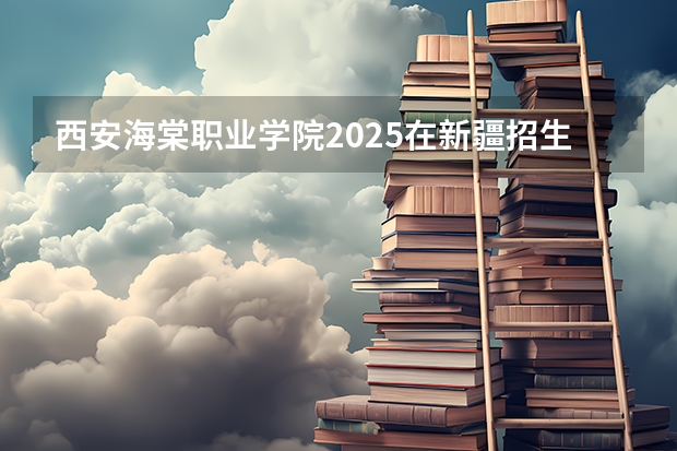 西安海棠职业学院2025在新疆招生计划预测