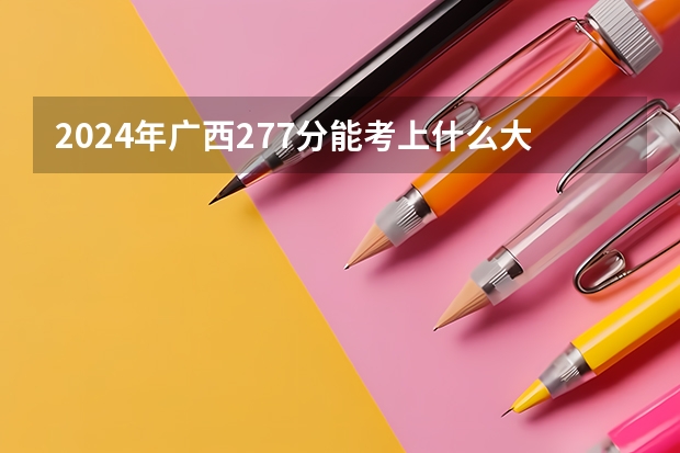 2024年广西277分能考上什么大学？