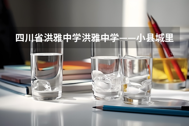 四川省洪雅中学洪雅中学——小县城里的优质高中 四川最小的县城
