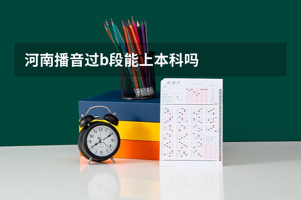 河南播音过b段能上本科吗