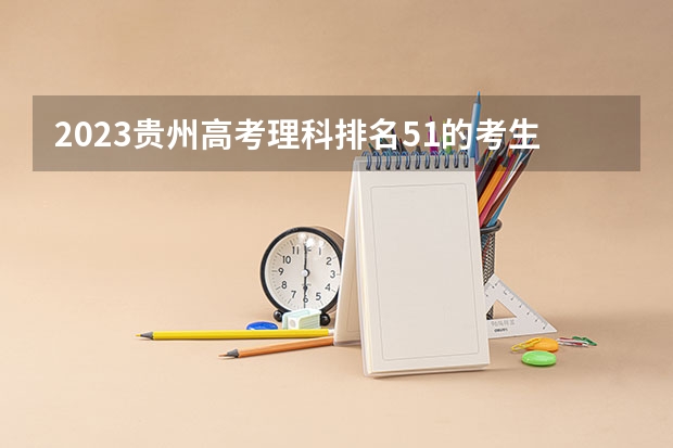 2023贵州高考理科排名51的考生报哪所大学 往年录取分数线