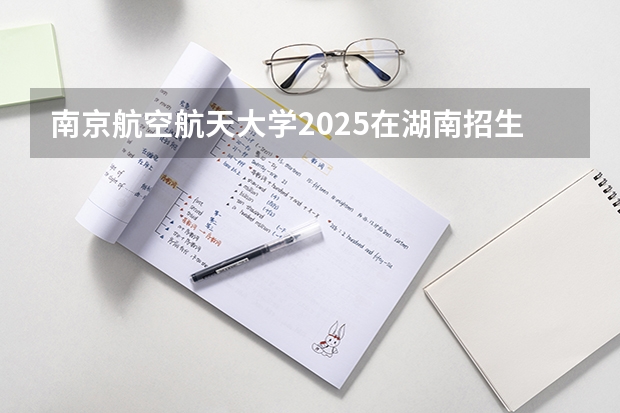 南京航空航天大学2025在湖南招生计划