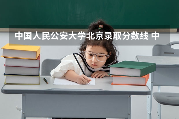 中国人民公安大学北京录取分数线 中国人民公安大学北京招生人数是多少