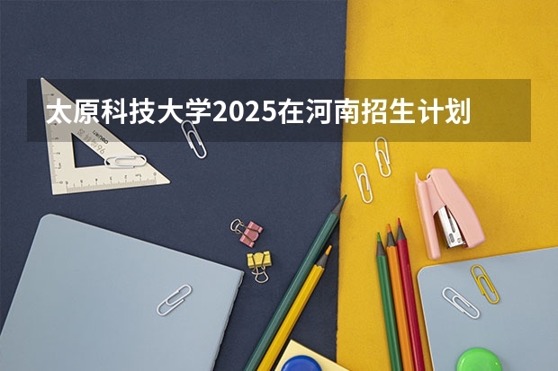 太原科技大学2025在河南招生计划