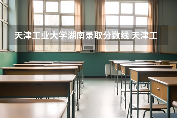 天津工业大学湖南录取分数线 天津工业大学湖南招生人数是多少