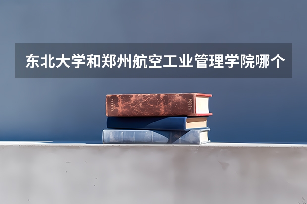 东北大学和郑州航空工业管理学院哪个好 分数线对比