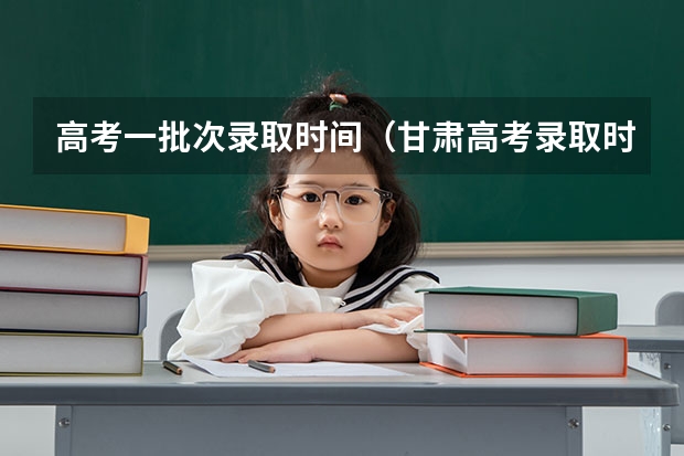 高考一批次录取时间（甘肃高考录取时间安排表）