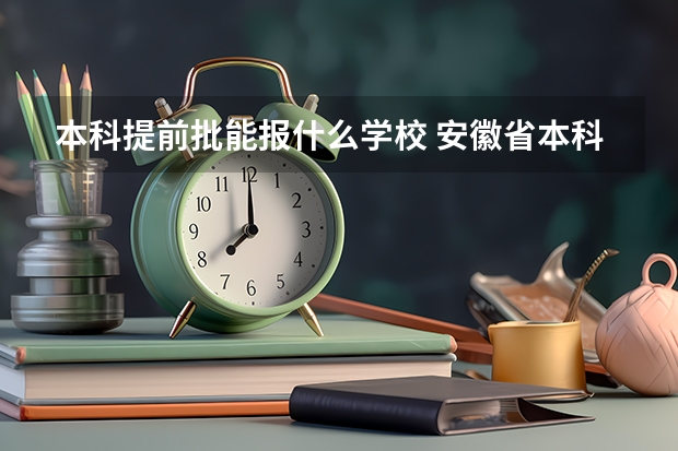 本科提前批能报什么学校 安徽省本科提前批投档线