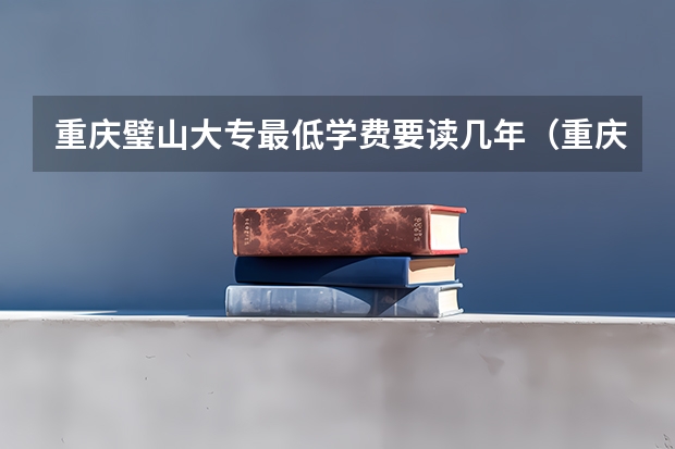 重庆璧山大专最低学费要读几年（重庆壁山一共有几所大学？）
