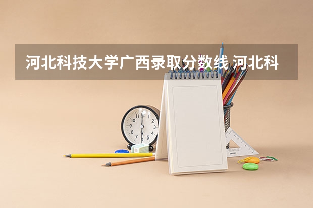 河北科技大学广西录取分数线 河北科技大学广西招生人数是多少