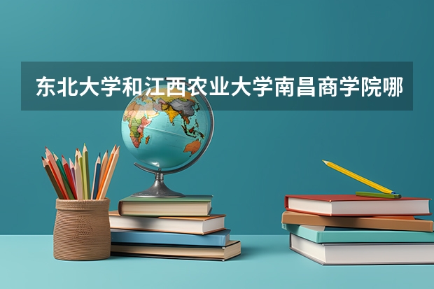 东北大学和江西农业大学南昌商学院哪个好 分数线对比