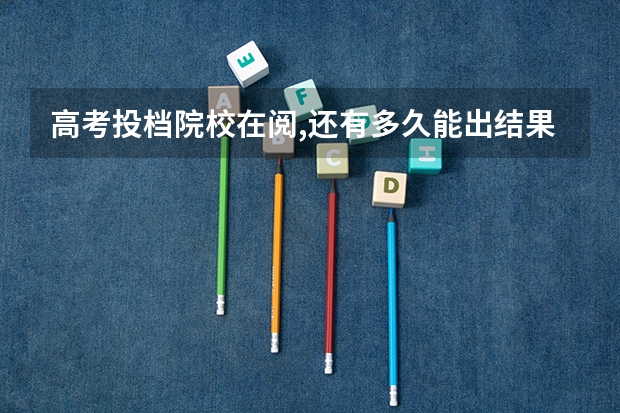 高考投档院校在阅,还有多久能出结果