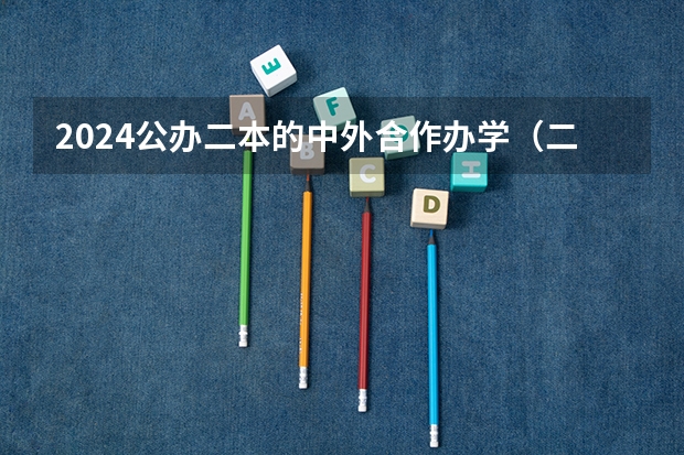 2024公办二本的中外合作办学(二本中外合作办学一览表)