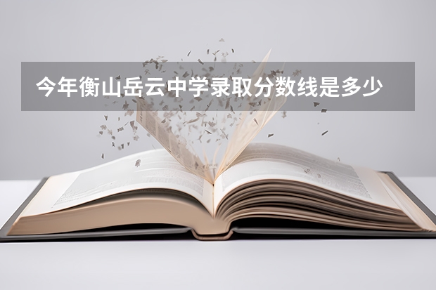 今年衡山岳云中学录取分数线是多少