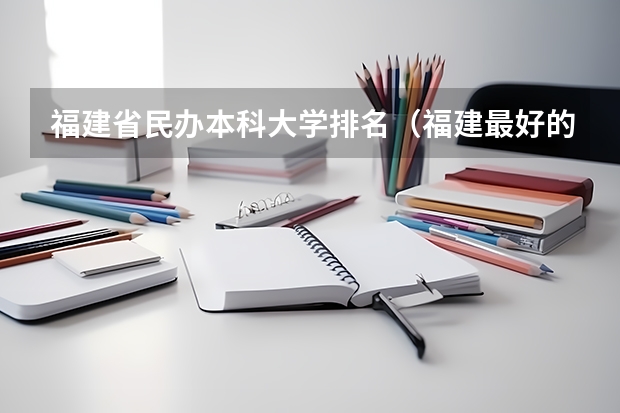 福建省民办本科大学排名（福建最好的民办大学名单及排名）