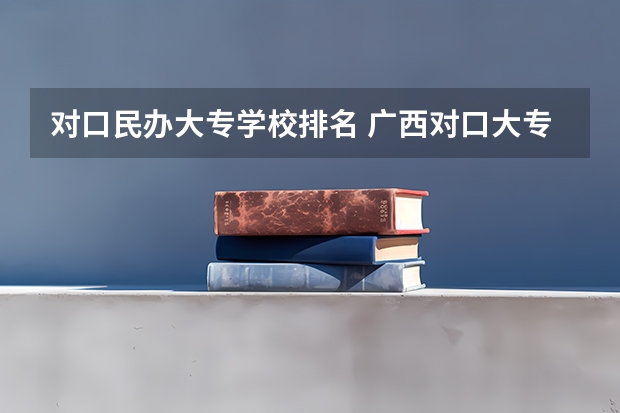 对口民办大专学校排名 广西对口大专学校排名