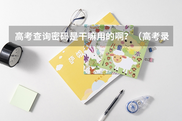 高考查询密码是干嘛用的啊？（高考录取之后该干嘛）