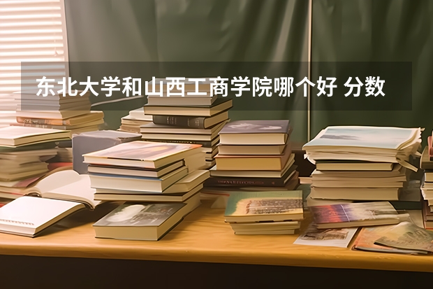 东北大学和山西工商学院哪个好 分数线对比