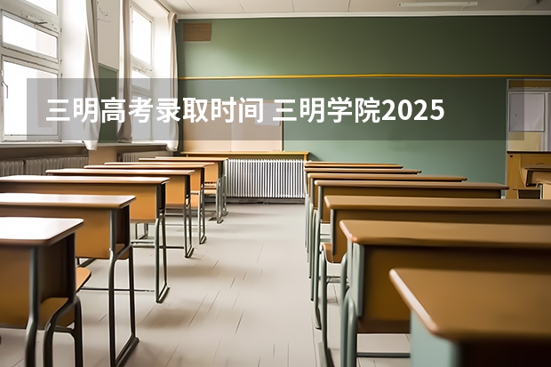 三明高考录取时间 三明学院2025录取结果
