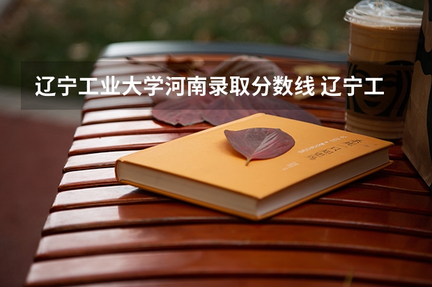 辽宁工业大学河南录取分数线 辽宁工业大学河南招生人数是多少
