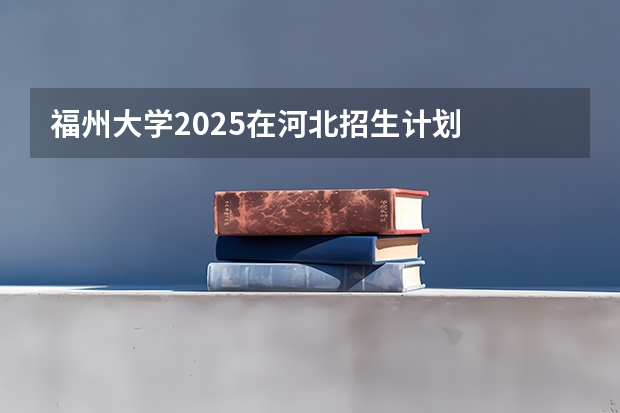 福州大学2025在河北招生计划