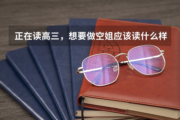 正在读高三,想要做空姐应该读什么样的学校?应该怎么做呢?