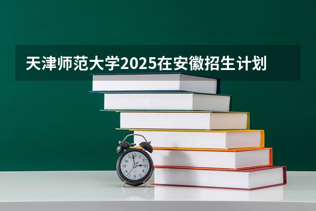 天津师范大学2025在安徽招生计划