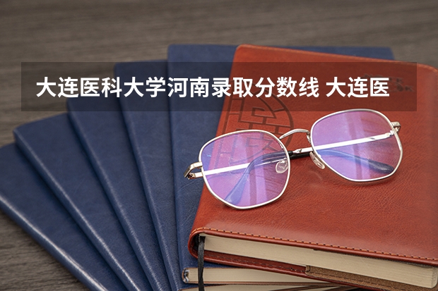 大连医科大学河南录取分数线 大连医科大学河南招生人数是多少