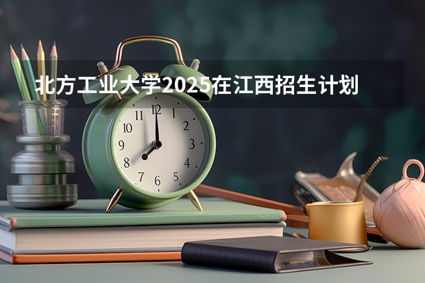北方工业大学2025在江西招生计划