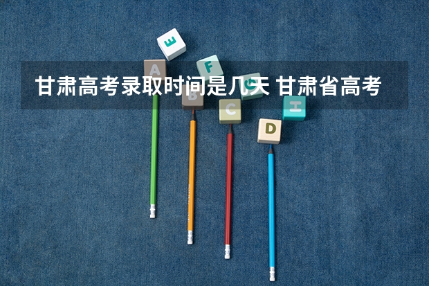 甘肃高考录取时间是几天 甘肃省高考录取查询时间