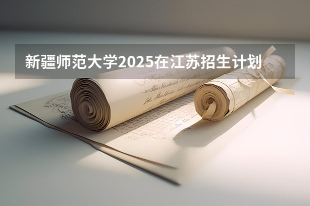 新疆师范大学2025在江苏招生计划