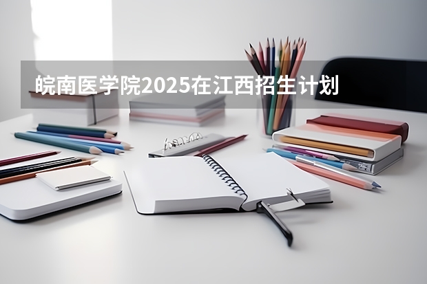 皖南医学院2025在江西招生计划