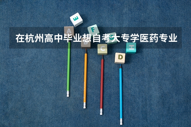 在杭州高中毕业想自考大专学医药专业哪个学校正规