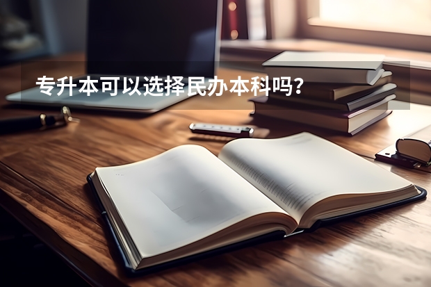 专升本可以选择民办本科吗?