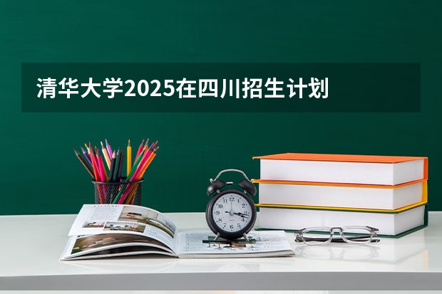 清华大学2025在四川招生计划