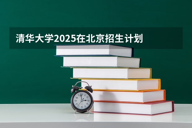 清华大学2025在北京招生计划