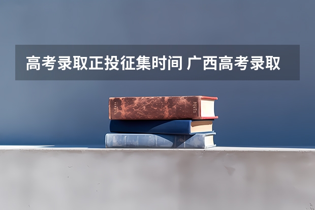 高考录取正投征集时间 广西高考录取时间表