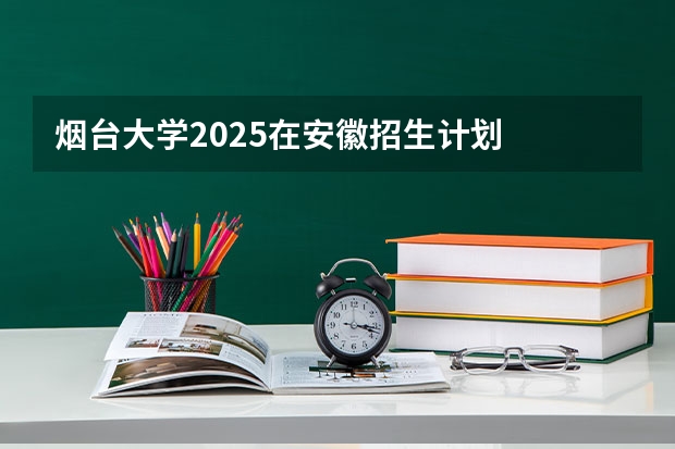 烟台大学2025在安徽招生计划
