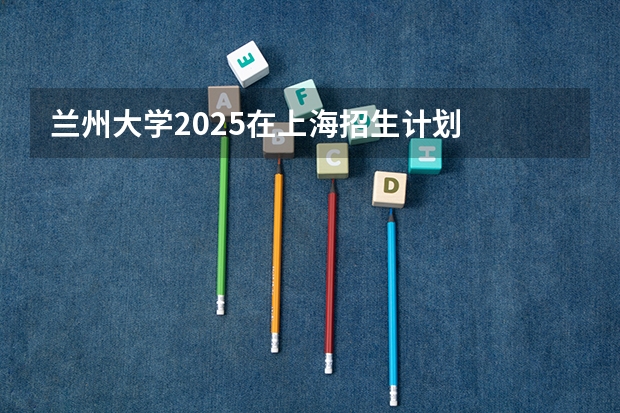 兰州大学2025在上海招生计划