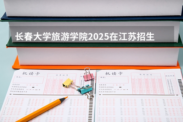 长春大学旅游学院2025在江苏招生计划