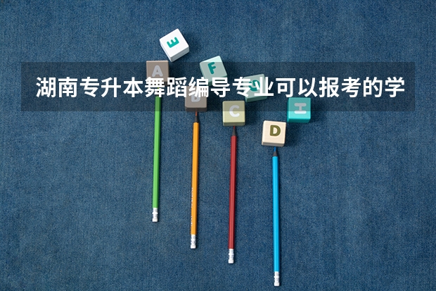 湖南专升本舞蹈编导专业可以报考的学校有哪些