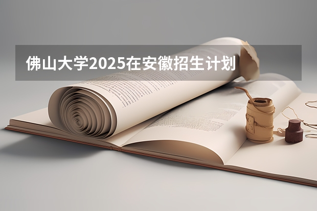 佛山大学2025在安徽招生计划