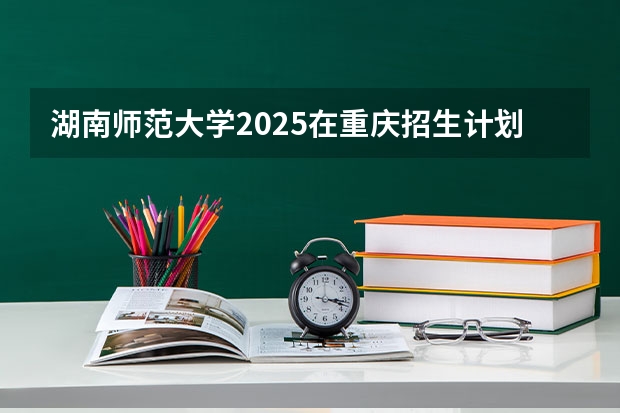湖南师范大学2025在重庆招生计划