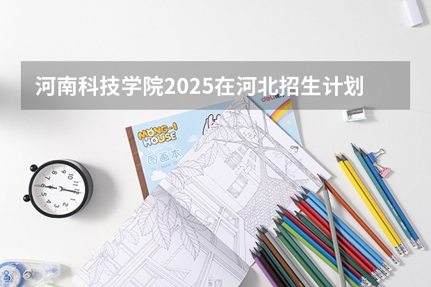 河南科技学院2025在河北招生计划