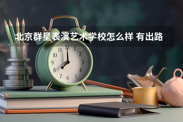 北京群星表演艺术学校怎么样 有出路吗 我大学毕业可以去读吗 谢谢了