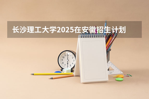 长沙理工大学2025在安徽招生计划